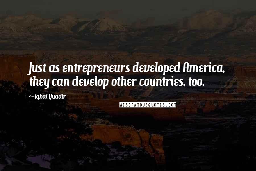 Iqbal Quadir Quotes: Just as entrepreneurs developed America, they can develop other countries, too.