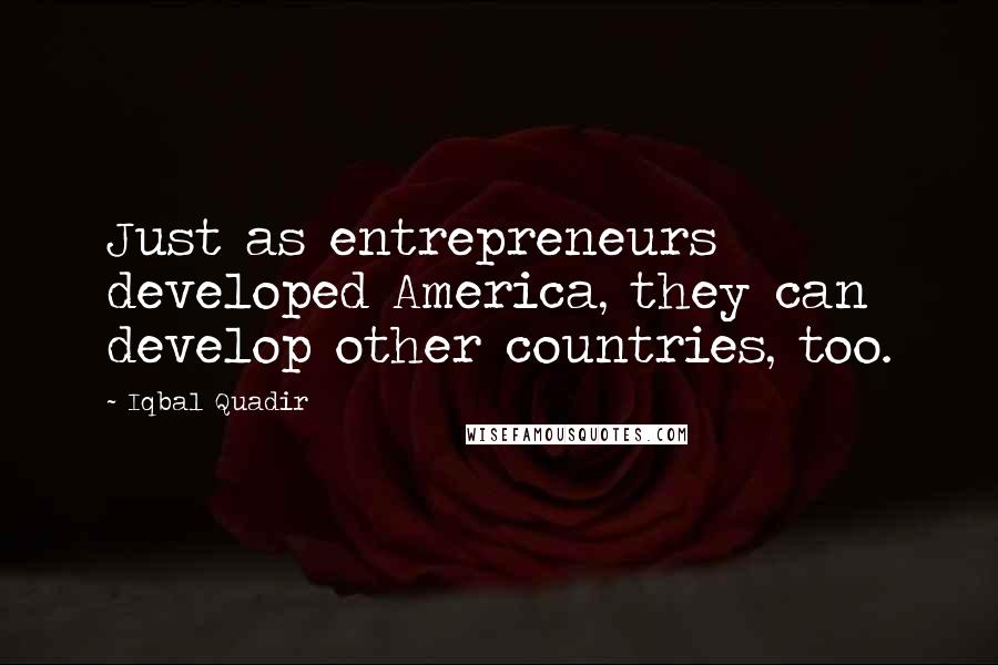 Iqbal Quadir Quotes: Just as entrepreneurs developed America, they can develop other countries, too.