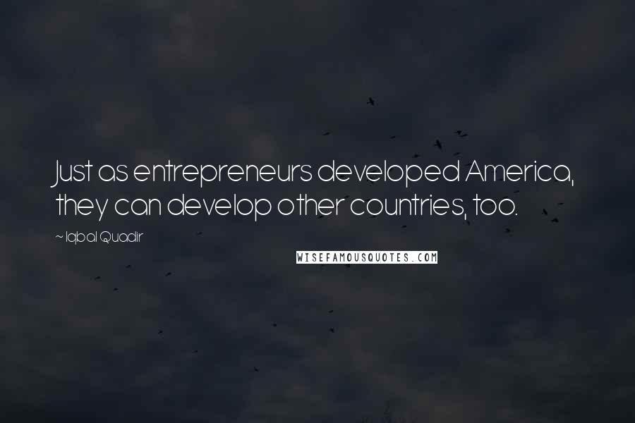 Iqbal Quadir Quotes: Just as entrepreneurs developed America, they can develop other countries, too.