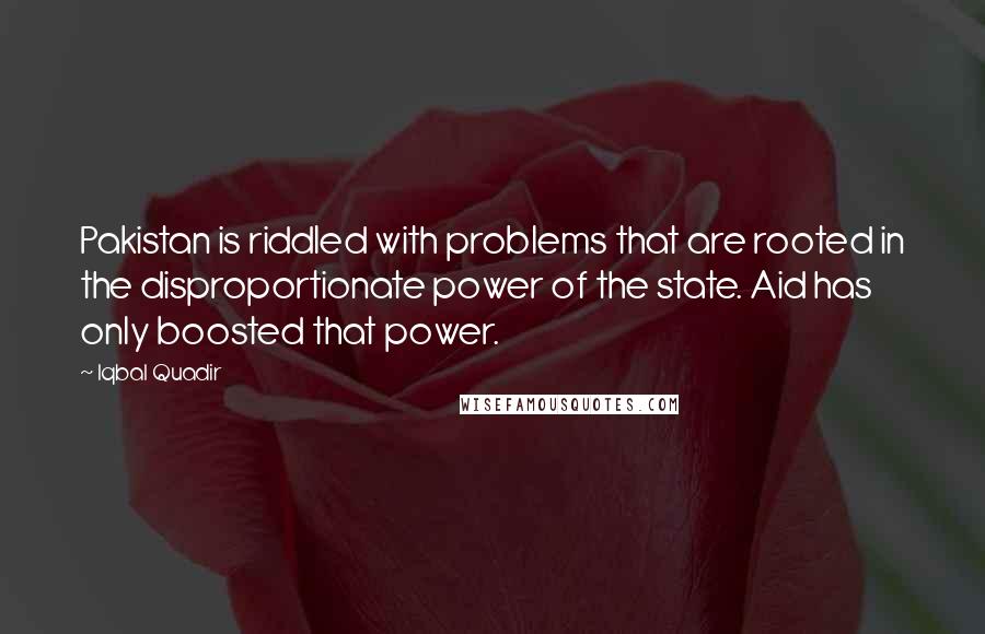 Iqbal Quadir Quotes: Pakistan is riddled with problems that are rooted in the disproportionate power of the state. Aid has only boosted that power.