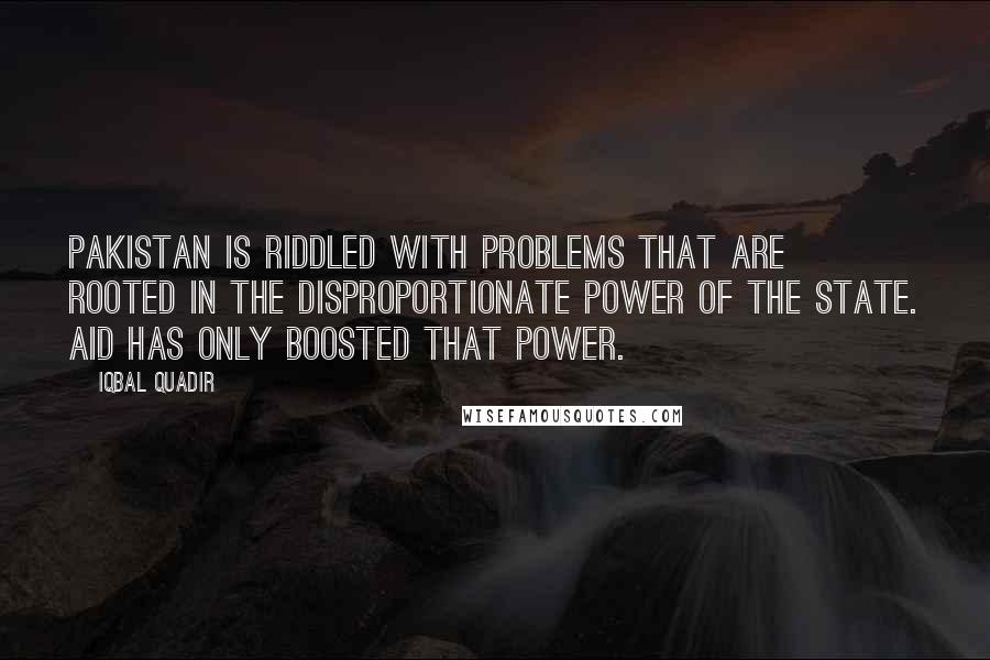 Iqbal Quadir Quotes: Pakistan is riddled with problems that are rooted in the disproportionate power of the state. Aid has only boosted that power.