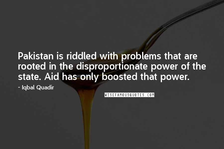 Iqbal Quadir Quotes: Pakistan is riddled with problems that are rooted in the disproportionate power of the state. Aid has only boosted that power.