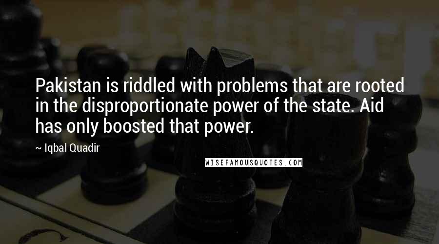 Iqbal Quadir Quotes: Pakistan is riddled with problems that are rooted in the disproportionate power of the state. Aid has only boosted that power.