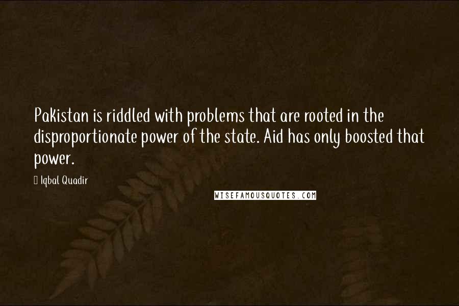 Iqbal Quadir Quotes: Pakistan is riddled with problems that are rooted in the disproportionate power of the state. Aid has only boosted that power.