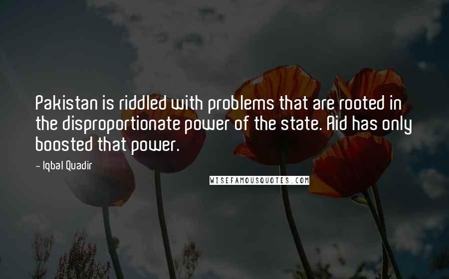Iqbal Quadir Quotes: Pakistan is riddled with problems that are rooted in the disproportionate power of the state. Aid has only boosted that power.