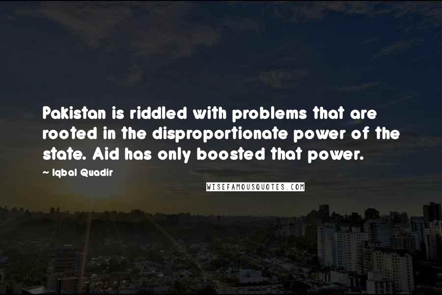 Iqbal Quadir Quotes: Pakistan is riddled with problems that are rooted in the disproportionate power of the state. Aid has only boosted that power.