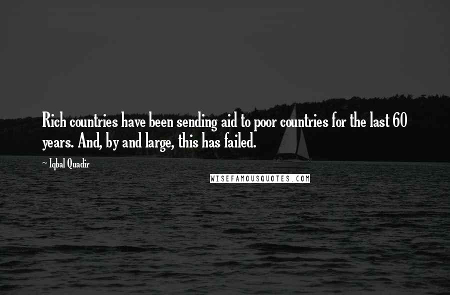 Iqbal Quadir Quotes: Rich countries have been sending aid to poor countries for the last 60 years. And, by and large, this has failed.