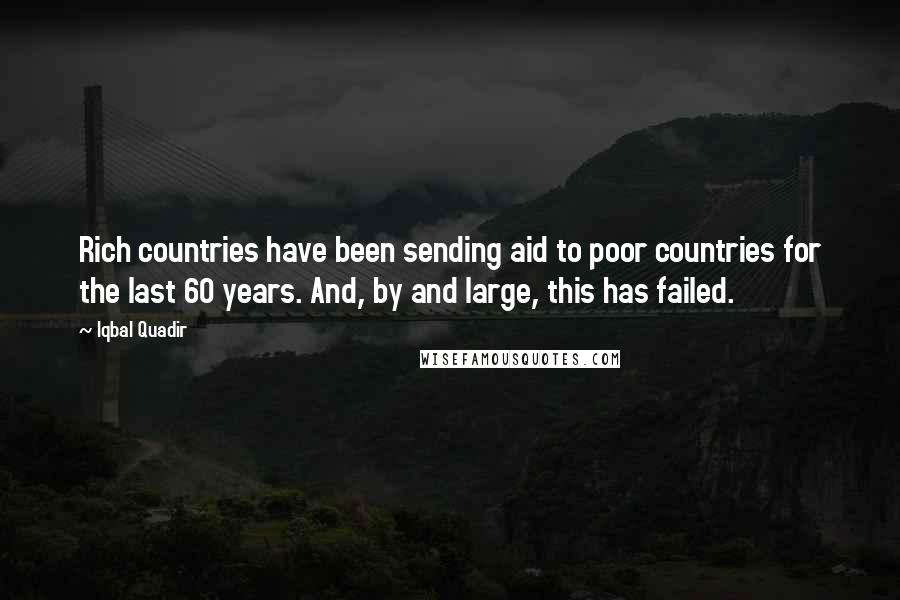 Iqbal Quadir Quotes: Rich countries have been sending aid to poor countries for the last 60 years. And, by and large, this has failed.