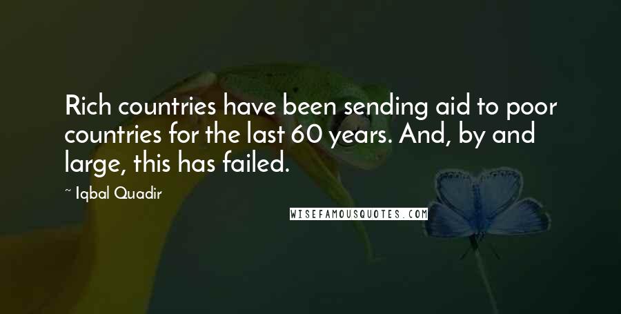 Iqbal Quadir Quotes: Rich countries have been sending aid to poor countries for the last 60 years. And, by and large, this has failed.