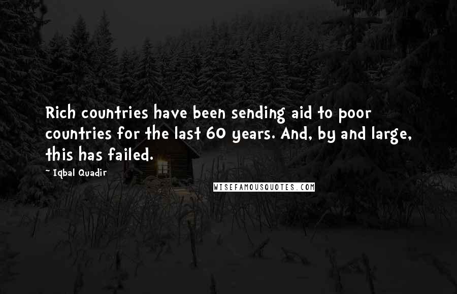 Iqbal Quadir Quotes: Rich countries have been sending aid to poor countries for the last 60 years. And, by and large, this has failed.