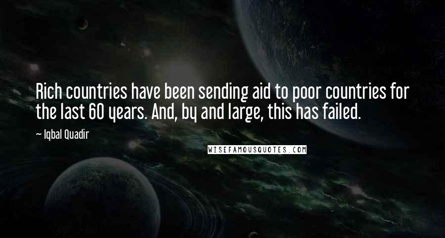 Iqbal Quadir Quotes: Rich countries have been sending aid to poor countries for the last 60 years. And, by and large, this has failed.