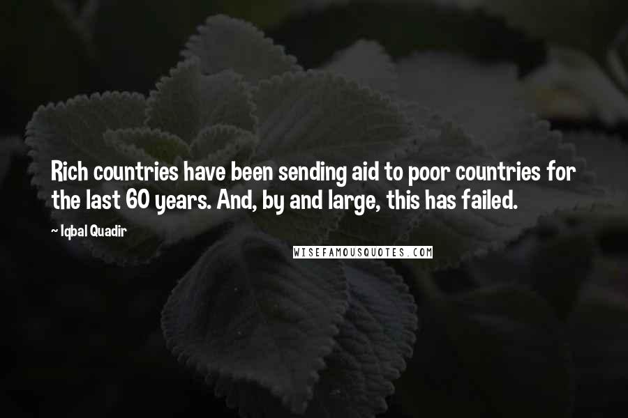 Iqbal Quadir Quotes: Rich countries have been sending aid to poor countries for the last 60 years. And, by and large, this has failed.