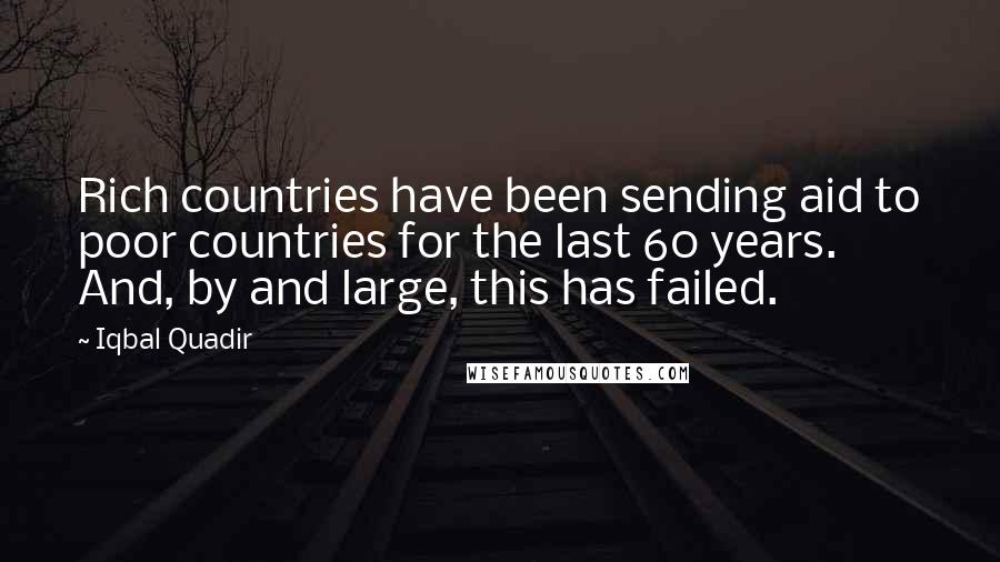 Iqbal Quadir Quotes: Rich countries have been sending aid to poor countries for the last 60 years. And, by and large, this has failed.