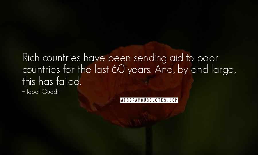 Iqbal Quadir Quotes: Rich countries have been sending aid to poor countries for the last 60 years. And, by and large, this has failed.