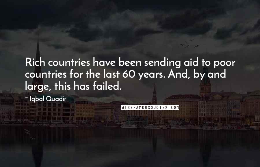 Iqbal Quadir Quotes: Rich countries have been sending aid to poor countries for the last 60 years. And, by and large, this has failed.