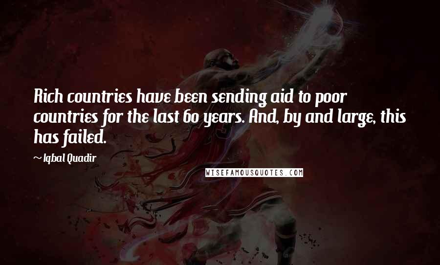 Iqbal Quadir Quotes: Rich countries have been sending aid to poor countries for the last 60 years. And, by and large, this has failed.