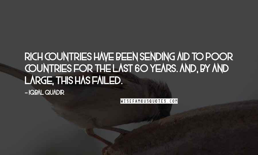 Iqbal Quadir Quotes: Rich countries have been sending aid to poor countries for the last 60 years. And, by and large, this has failed.