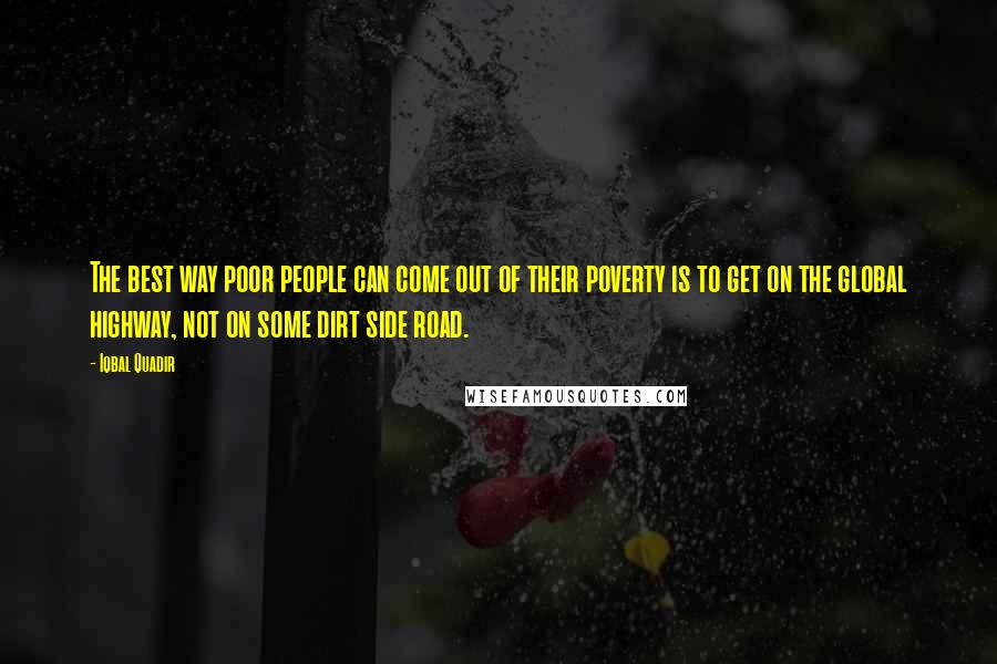 Iqbal Quadir Quotes: The best way poor people can come out of their poverty is to get on the global highway, not on some dirt side road.