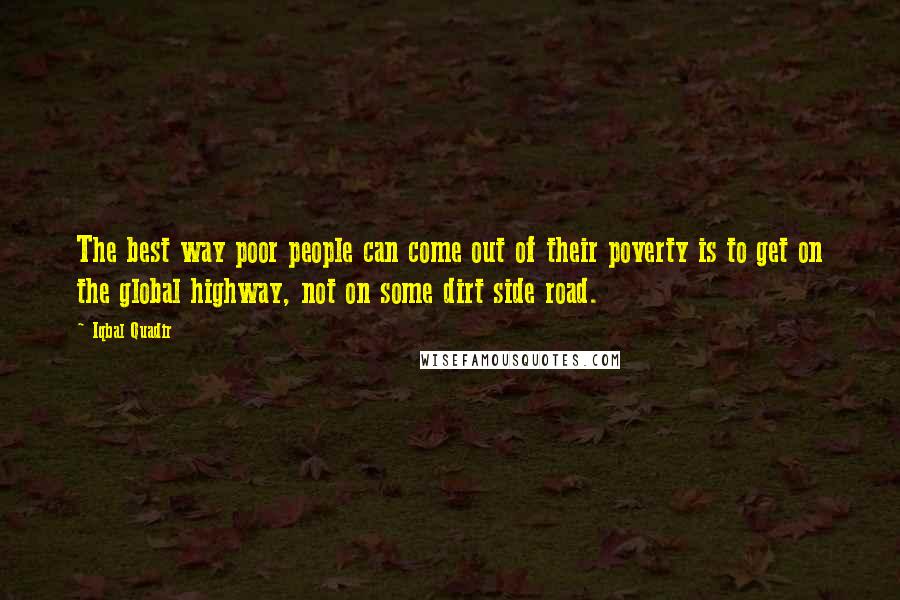 Iqbal Quadir Quotes: The best way poor people can come out of their poverty is to get on the global highway, not on some dirt side road.