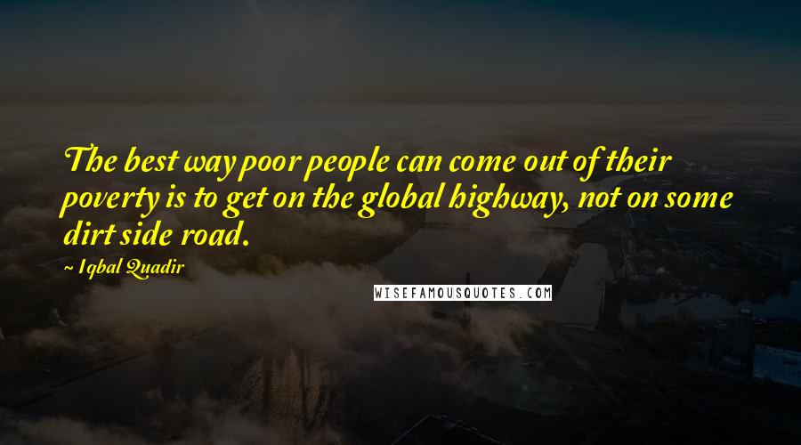 Iqbal Quadir Quotes: The best way poor people can come out of their poverty is to get on the global highway, not on some dirt side road.