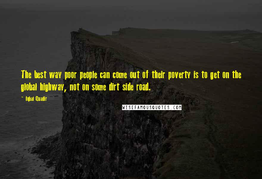 Iqbal Quadir Quotes: The best way poor people can come out of their poverty is to get on the global highway, not on some dirt side road.