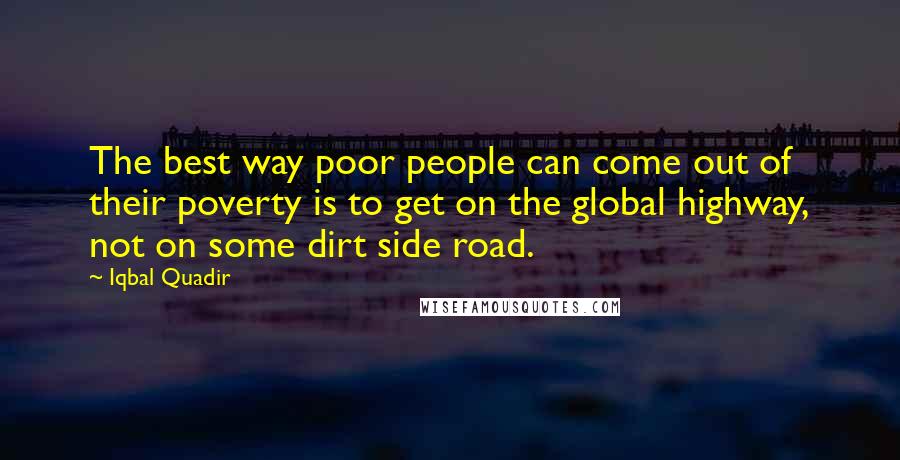 Iqbal Quadir Quotes: The best way poor people can come out of their poverty is to get on the global highway, not on some dirt side road.