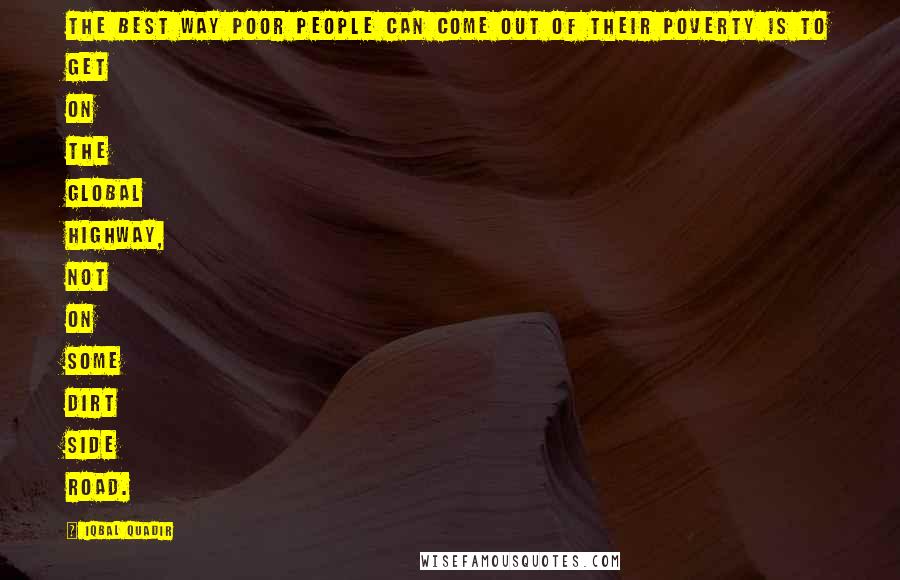 Iqbal Quadir Quotes: The best way poor people can come out of their poverty is to get on the global highway, not on some dirt side road.