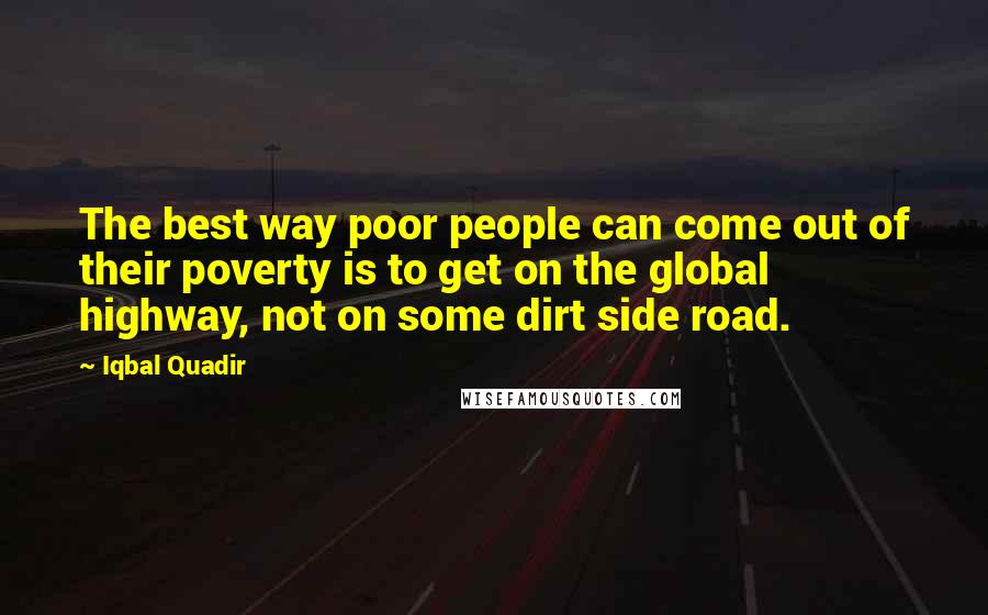 Iqbal Quadir Quotes: The best way poor people can come out of their poverty is to get on the global highway, not on some dirt side road.