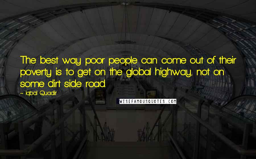 Iqbal Quadir Quotes: The best way poor people can come out of their poverty is to get on the global highway, not on some dirt side road.