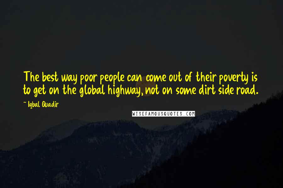 Iqbal Quadir Quotes: The best way poor people can come out of their poverty is to get on the global highway, not on some dirt side road.