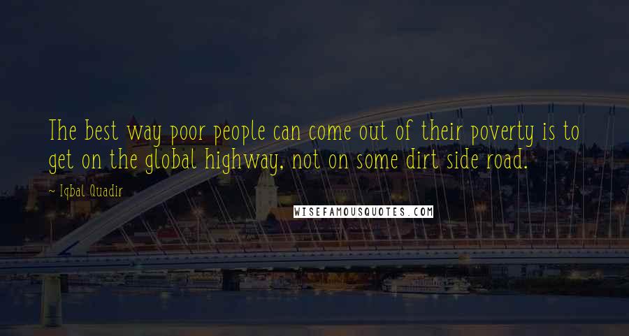 Iqbal Quadir Quotes: The best way poor people can come out of their poverty is to get on the global highway, not on some dirt side road.