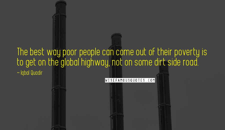 Iqbal Quadir Quotes: The best way poor people can come out of their poverty is to get on the global highway, not on some dirt side road.