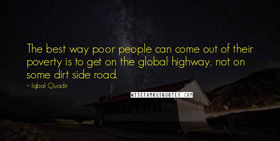 Iqbal Quadir Quotes: The best way poor people can come out of their poverty is to get on the global highway, not on some dirt side road.