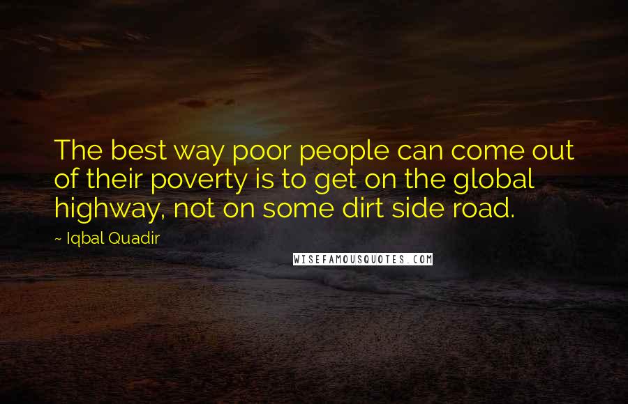 Iqbal Quadir Quotes: The best way poor people can come out of their poverty is to get on the global highway, not on some dirt side road.