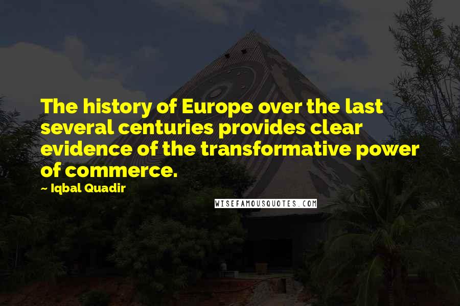 Iqbal Quadir Quotes: The history of Europe over the last several centuries provides clear evidence of the transformative power of commerce.