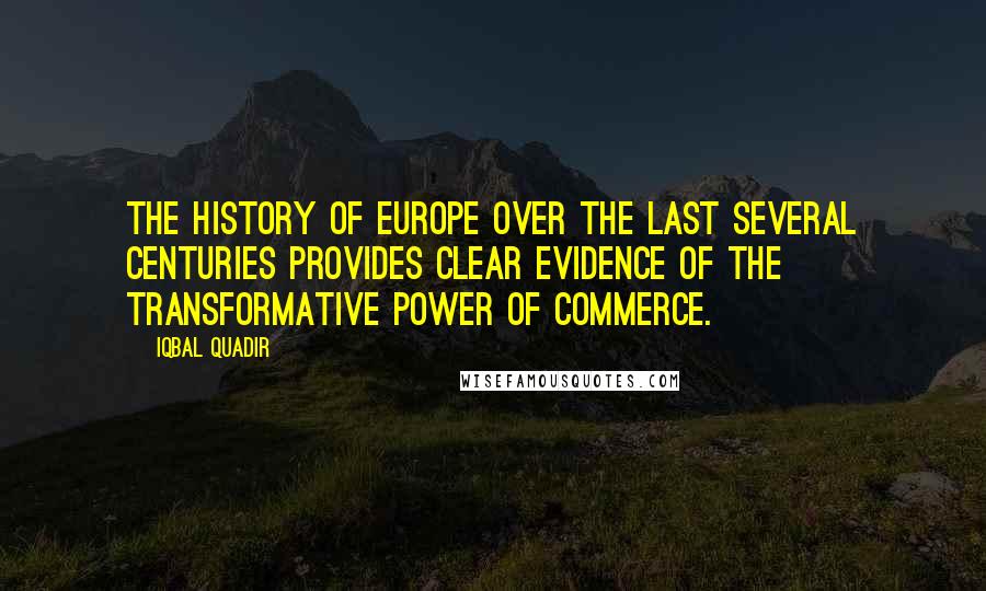 Iqbal Quadir Quotes: The history of Europe over the last several centuries provides clear evidence of the transformative power of commerce.