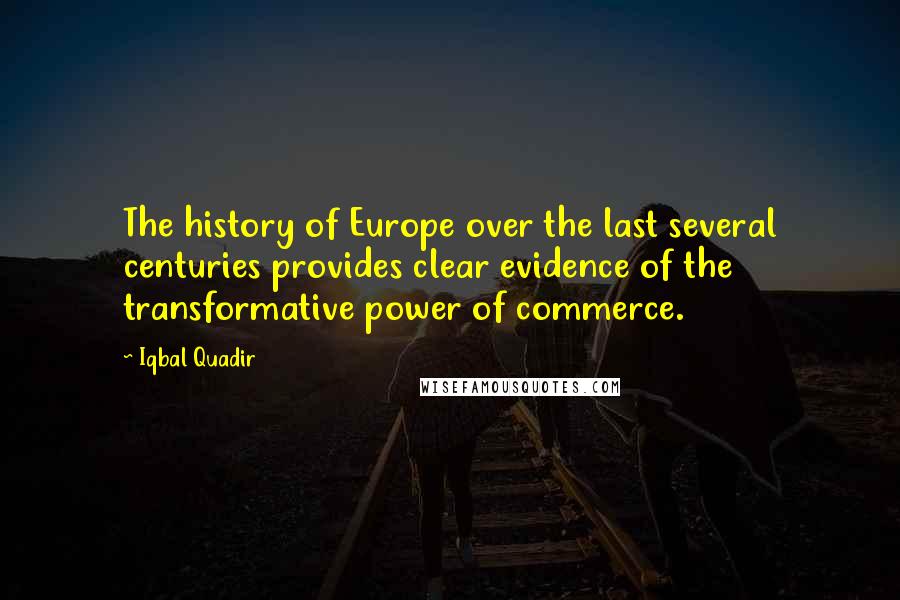 Iqbal Quadir Quotes: The history of Europe over the last several centuries provides clear evidence of the transformative power of commerce.