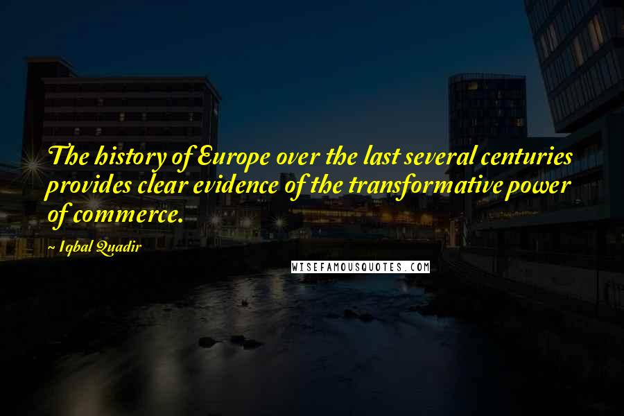 Iqbal Quadir Quotes: The history of Europe over the last several centuries provides clear evidence of the transformative power of commerce.