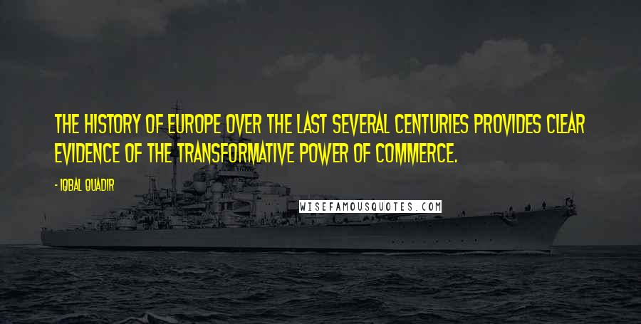 Iqbal Quadir Quotes: The history of Europe over the last several centuries provides clear evidence of the transformative power of commerce.