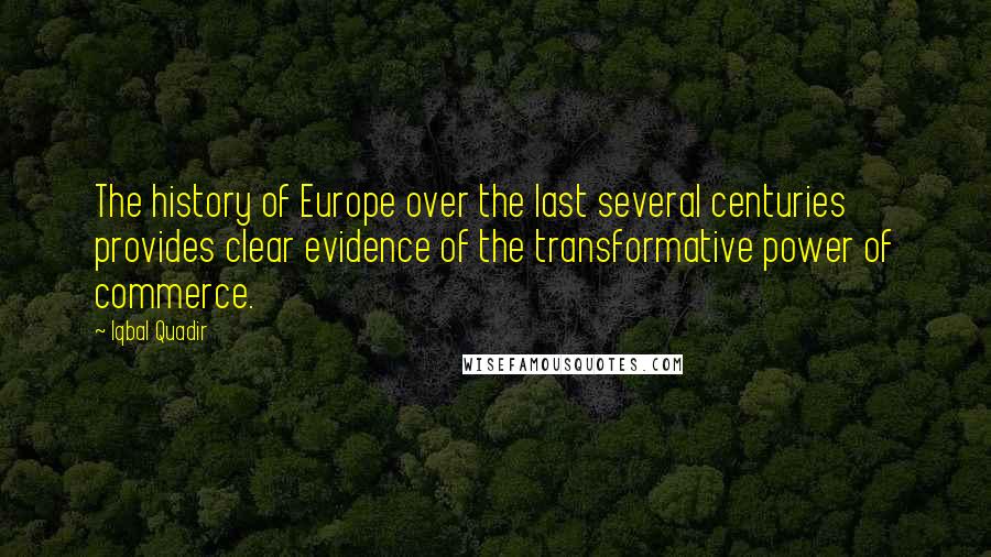Iqbal Quadir Quotes: The history of Europe over the last several centuries provides clear evidence of the transformative power of commerce.