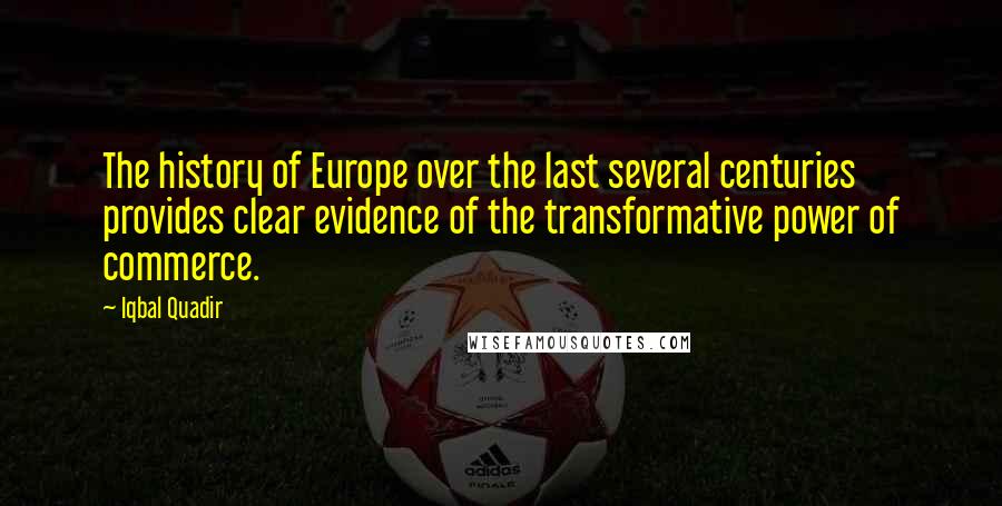 Iqbal Quadir Quotes: The history of Europe over the last several centuries provides clear evidence of the transformative power of commerce.