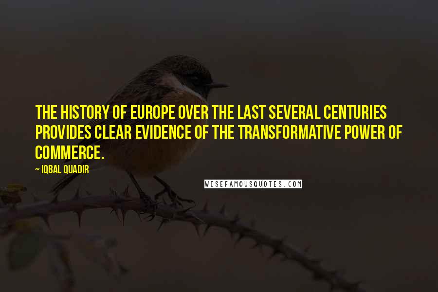 Iqbal Quadir Quotes: The history of Europe over the last several centuries provides clear evidence of the transformative power of commerce.