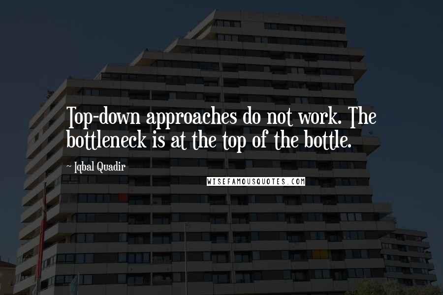 Iqbal Quadir Quotes: Top-down approaches do not work. The bottleneck is at the top of the bottle.