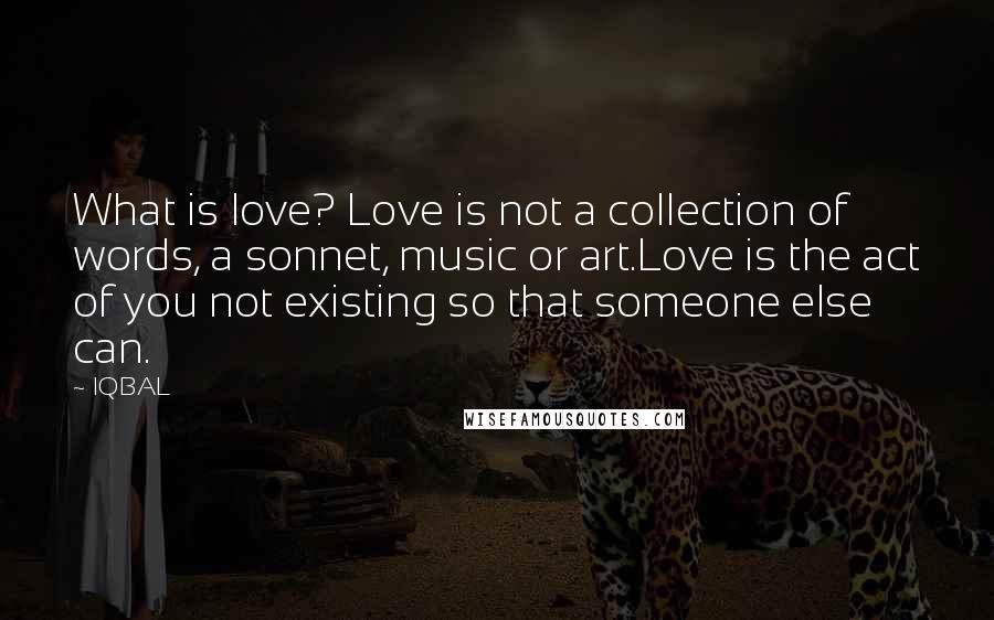 IQBAL Quotes: What is love? Love is not a collection of words, a sonnet, music or art.Love is the act of you not existing so that someone else can.