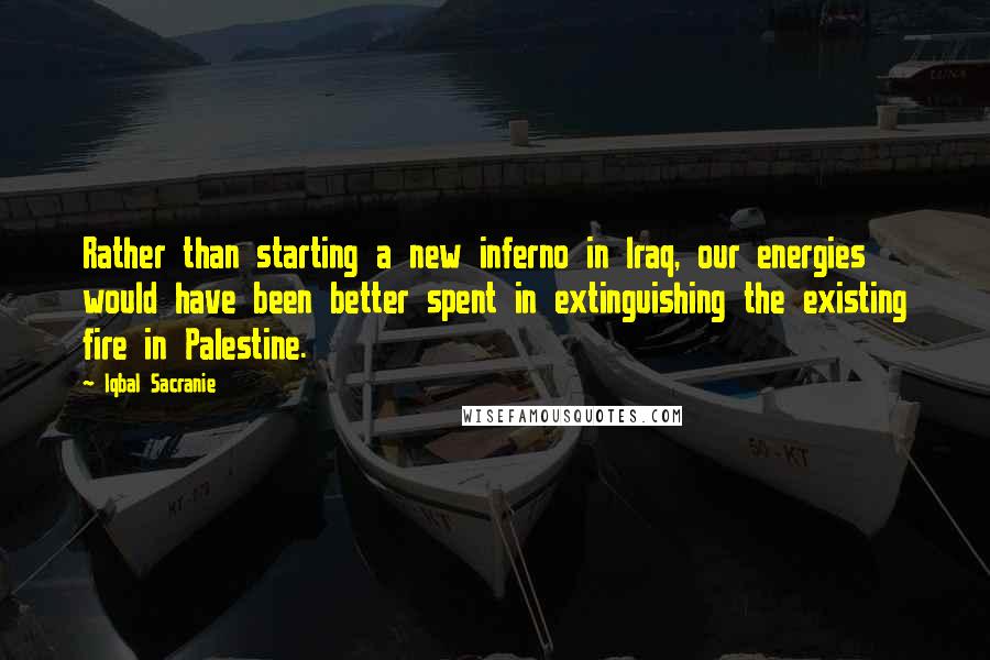 Iqbal Sacranie Quotes: Rather than starting a new inferno in Iraq, our energies would have been better spent in extinguishing the existing fire in Palestine.