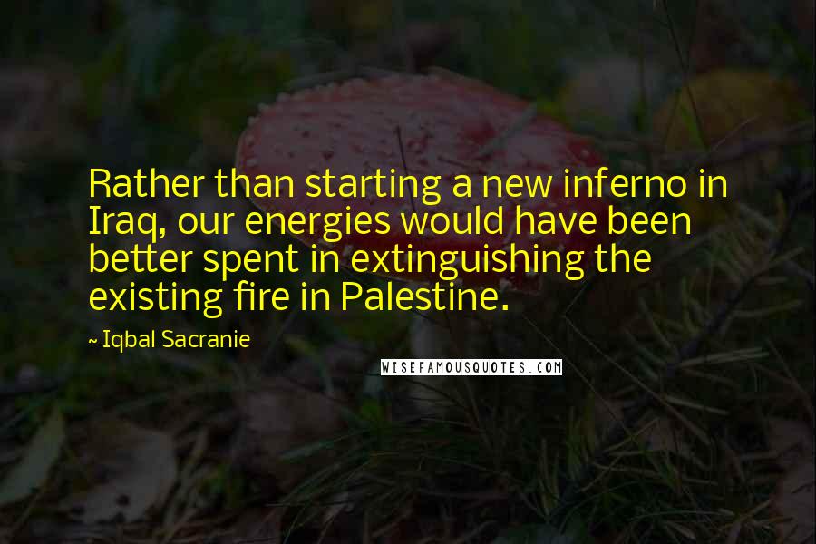 Iqbal Sacranie Quotes: Rather than starting a new inferno in Iraq, our energies would have been better spent in extinguishing the existing fire in Palestine.
