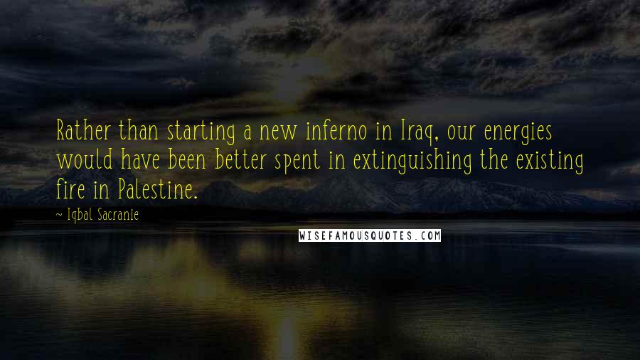 Iqbal Sacranie Quotes: Rather than starting a new inferno in Iraq, our energies would have been better spent in extinguishing the existing fire in Palestine.