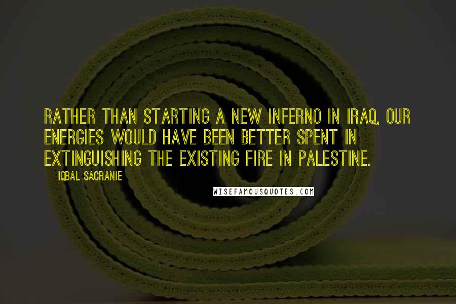 Iqbal Sacranie Quotes: Rather than starting a new inferno in Iraq, our energies would have been better spent in extinguishing the existing fire in Palestine.