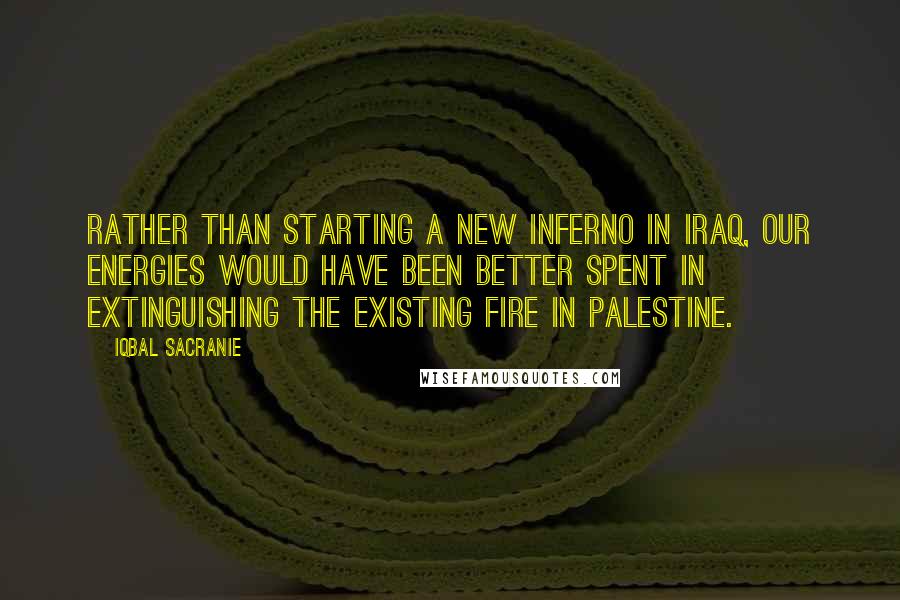 Iqbal Sacranie Quotes: Rather than starting a new inferno in Iraq, our energies would have been better spent in extinguishing the existing fire in Palestine.