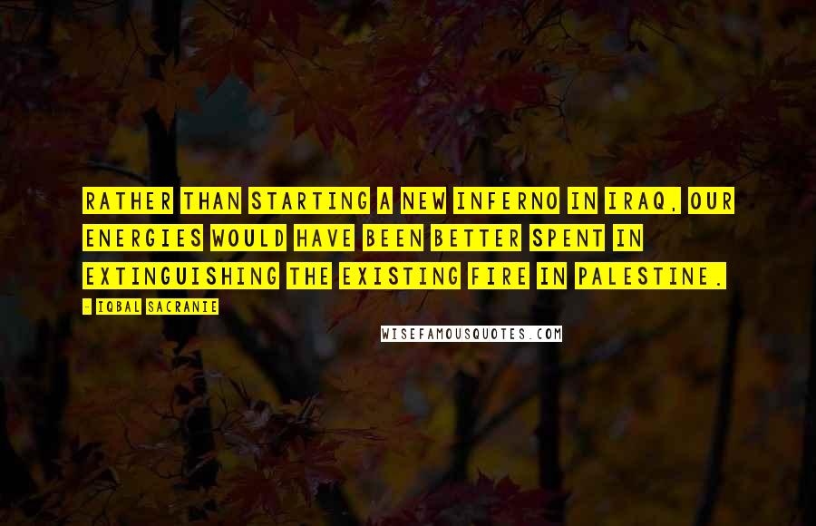 Iqbal Sacranie Quotes: Rather than starting a new inferno in Iraq, our energies would have been better spent in extinguishing the existing fire in Palestine.